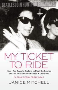 Title: My Ticket to Ride: How I Ran Away to England to Meet the Beatles and Got Rock and Roll Banned in Cleveland (A True Story from 1964), Author: Janice Mitchell