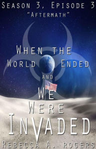 Title: Aftermath (When the World Ended and We Were Invaded: Season 3, Episode #3), Author: Rebecca A. Rogers