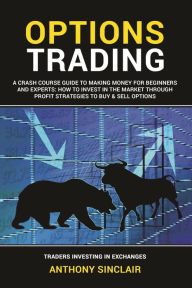 Title: OPTIONS TRADING: A Crash Course Guide to Making Money for Beginners and Experts: How to Invest in the Market through Profit Strategies, Author: Anthony Sinclair