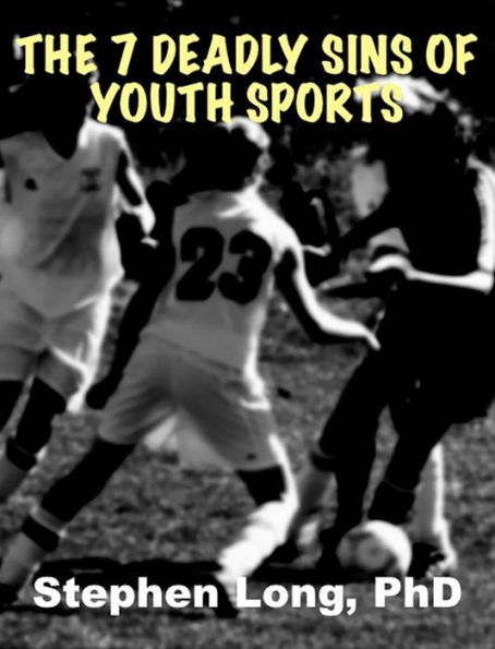 The 7 Deadly Sins of Youth Sports: How to Raise Happy, Healthy and High Performing Kids
