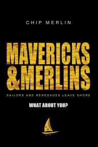 Title: Mavericks & Merlins: Sailors And Renegades Leave Shore, What About You?, Author: Chip Merlin