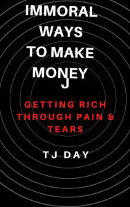 Title: Immoral Ways To Make Money: Getting Rich Through Pain & Tears, Author: Tj Day