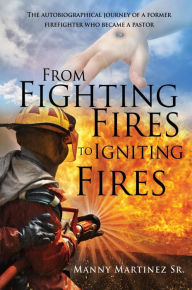 Title: From Fighting Fires to Igniting Fires: The autobiographical journey of a former firefighter who became a pastor, Author: Manny Martinez Sr.