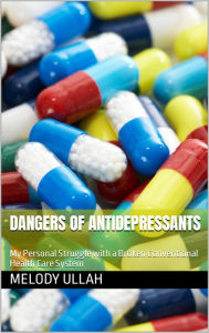 Title: Dangers of Antidepressants: My Personal Struggle with a Broken Conventional Health Care System, Author: Melody Ullah