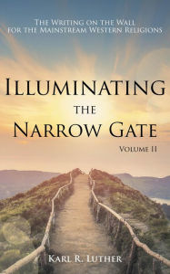 Title: Illuminating the Narrow Gate: The Writing on the Wall for the Mainstream Western Religions: Volume II, Author: Karl Luther
