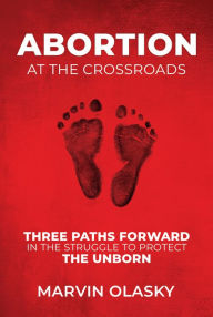 Title: Abortion at the Crossroads: Three Paths Forward in the Struggle to Protect the Unborn, Author: Marvin Olasky