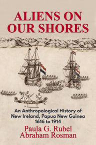Title: Aliens on Our Shores: An Anthropological History of New Ireland, Papua New Guinea 1616 to 1914, Author: Paula G. Rubel