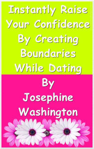 Title: Instantly Raise Your Confidence By Creating Boundaries While Dating, Author: Josephine Washington