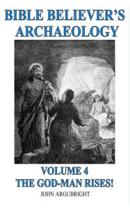 Title: Bible Believer's Archaeology - Volume 4 - The God Man Rises!, Author: John Argubright