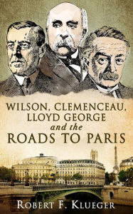 Title: Wilson, Clemenceau, Lloyd George and the Roads to Paris, Author: Robert F. Klueger