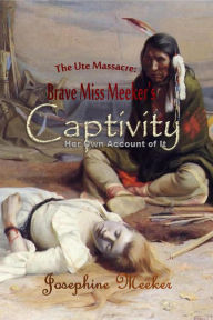 Title: The Ute Massacre: Brave Miss Meeker's Captivity, Her Own Account of It, Author: Josephine Meeker