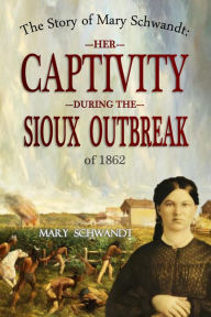 Title: The Story of Mary Schwandt: Her Captivity During the Sioux Outbreak of 1862 (1894), Author: Mary Schwandt