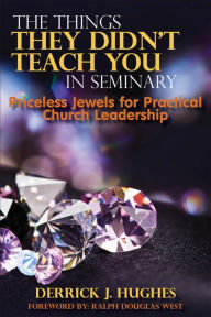 Title: The Things They Didn't Teach You In Seminary: Priceless Jewels for Practical Church Leadership, Author: Derrick J. Hughes