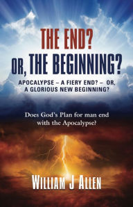 Title: THE END? OR, THE BEGINNING?: APOCALYPSE - A FIERY END? - OR, A GLORIOUS NEW BEGINNING?, Author: William J Allen