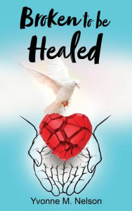 Title: Broken to be Healed, Author: Yvonne M. Nelson