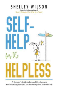 Title: Self-Help for the Helpless: A Beginner's Guide to Personal Development, Understanding Self-care, and Becoming Your Authentic Self, Author: Shelley Wilson