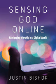 Title: Sensing God Online: Navigating Worship in a Digital World, Author: Justin Bishop