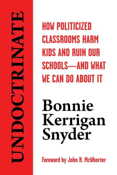 Undoctrinate: How Politicized Classrooms Harm Kids and Ruin Our Schoolsand What We Can Do About It