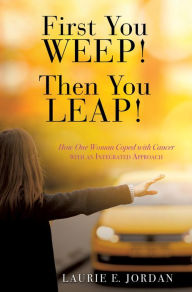 Title: First You Weep! Then You Leap!: How One Woman Coped with Cancer with an Integrated Approach, Author: Laurie E. Jordan