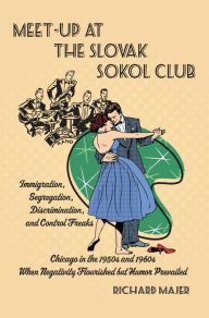 Title: Meet-Up at the Slovak Sokol Club: Chicago in the 1950s and 1960s When Negativity Flourished but Humor Prevailed, Author: Richard G. Majer