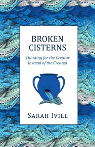 Title: Broken Cisterns: Thirsting for the Creator Instead of the Created, Author: Sarah Ivill