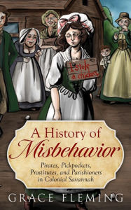 Title: A History of Misbehavior: Pirates, Pickpockets, Prostitutes, and Parishioners in Colonial Savannah, Author: Grace Fleming