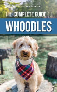 Title: The Complete Guide to Whoodles: Choosing, Preparing for, Raising, Training, Feeding, and Loving Your New Whoodle Puppy, Author: Jordan Honeycutt