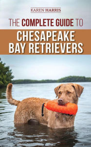 Title: The Complete Guide to Chesapeake Bay Retrievers: Training, Socializing, Feeding, Exercising, Caring for, and Loving Your New Chessie Puppy, Author: Karen Harris