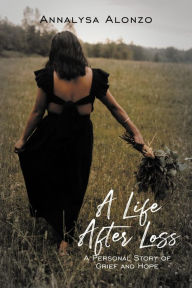 Title: A Life After Loss: A Personal Story of Grief and Hope, Author: Annalysa Alonzo