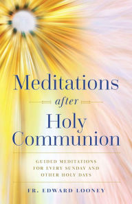 Title: Meditations After Holy Communion: Guided Meditations for Every Sunday and Other Holy Days, Author: Fr. Edward Looney
