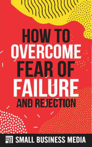 Title: How To OvercomeFear Of Failure And Rejection, Author: Small Business Media