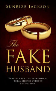 Title: The Fake Husband: Healing From The Deception In Total Silence Without Retaliation, Author: Sunrize Jackson