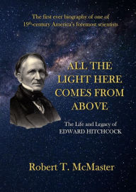 Title: All the Light Here Comes from Above: the Life and Legacy of Edward Hitchcock, Author: Robert T. McMaster