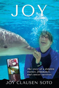 Title: Joy: The story of a dolphin trainer, filmmaker, and cancer survivor., Author: Joy Clausen Soto