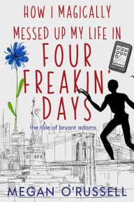 Title: How I Magically Messed Up My Life in Four Freakin' Days, Author: Megan O'Russell