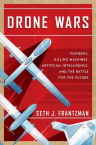 Title: The Drone Wars: Pioneers, Killing Machines, Artificial Intelligence, and the Battle for the Future, Author: Seth J. Frantzman