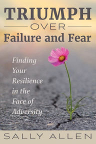 Title: Triumph Over Failure and Fear: Finding Your Resilience in the Face of Adversity, Author: Sally Allen