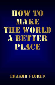 Title: How To Make The World A Better Place, Author: Erasmo Flores