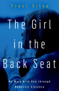 Title: The Girl in the Back Seat: My Walk with God through Domestic Violence, Author: Traci Silva