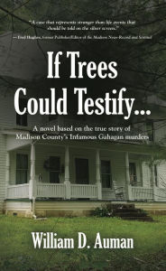 Title: If Trees Could Testify... A novel based on the true story of Madison County's infamous Gahagan murders, Author: William D. Auman