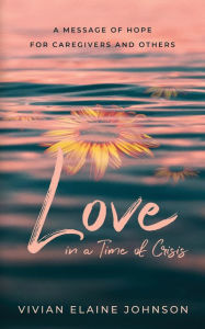 Title: Love in a Time of Crisis: A Message of Hope for Caregivers and Others, Author: Vivian Johnson