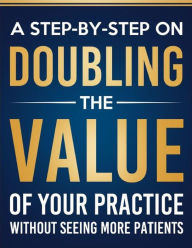 Title: A Step-By-Step on Doubling the Value of Your Practice Without Seeing More Patients: A Guide To Modern Practice Management, Author: Hernan Rizo