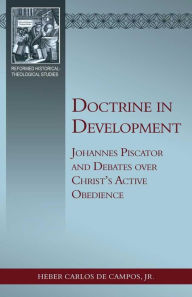 Title: Doctrine in Development: Johannes Piscator and Debates over Christ's Active Obedience, Author: Heber Carlos De campos