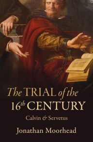 Title: The Trial of the 16th Century: Calvin & Servetus, Author: Jonathan Moorhead