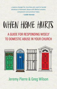 Title: When Home Hurts: A Guide for Responding Wisely to Domestic Abuse in Your Church, Author: Jeremy Pierre