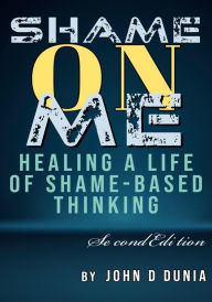 Title: Shame on Me: Healing a life of Shame-Based Thinking, Author: John Dunia