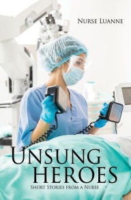 Title: Unsung heroes: Short Stories from a Nurse, Author: Nurse Luanne