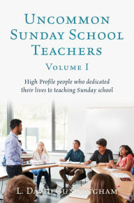 Title: Uncommon Sunday School Teachers, Volume I: High Profile people who dedicated their lives to teaching Sunday school, Author: L. David Cunningham