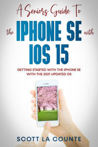 Title: A Seniors Guide To the iPhone SE With iOS 15: Getting Started With the iPhone SE With The 2021 Updated OS, Author: Scott La Counte