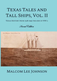 Title: Texas Tales and Tall Ships, Vol. 2: Texas History from 1528-1945 the end of WW 2, Author: Malcom Lee Johnson
